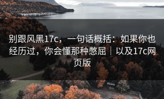 别跟风黑17c，一句话概括：如果你也经历过，你会懂那种憋屈｜以及17c网页版