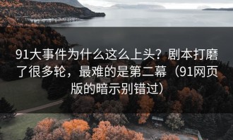 91大事件为什么这么上头？剧本打磨了很多轮，最难的是第二幕（91网页版的暗示别错过）