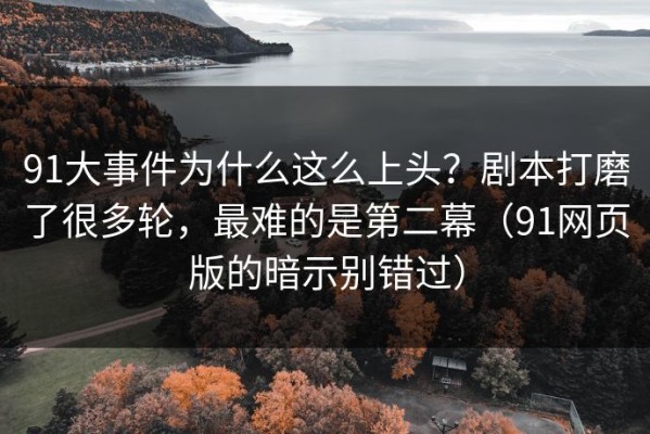 91大事件为什么这么上头？剧本打磨了很多轮，最难的是第二幕（91网页版的暗示别错过）