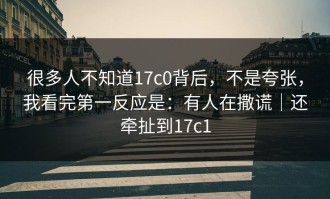 很多人不知道17c0背后，不是夸张，我看完第一反应是：有人在撒谎｜还牵扯到17c1