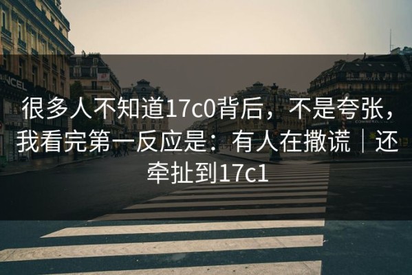 很多人不知道17c0背后，不是夸张，我看完第一反应是：有人在撒谎｜还牵扯到17c1