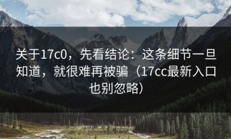 关于17c0，先看结论：这条细节一旦知道，就很难再被骗（17cc最新入口也别忽略）