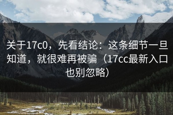 关于17c0，先看结论：这条细节一旦知道，就很难再被骗（17cc最新入口也别忽略）