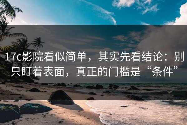 17c影院看似简单，其实先看结论：别只盯着表面，真正的门槛是“条件”