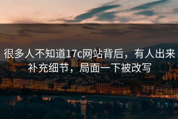 很多人不知道17c网站背后，有人出来补充细节，局面一下被改写
