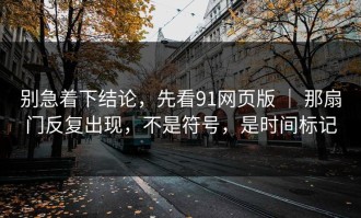 别急着下结论，先看91网页版 ｜ 那扇门反复出现，不是符号，是时间标记