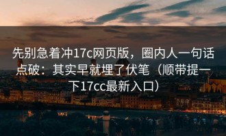 先别急着冲17c网页版，圈内人一句话点破：其实早就埋了伏笔（顺带提一下17cc最新入口）