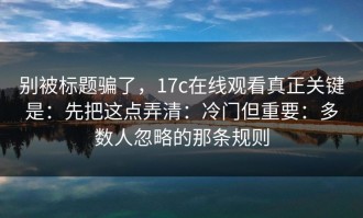 别被标题骗了，17c在线观看真正关键是：先把这点弄清：冷门但重要：多数人忽略的那条规则