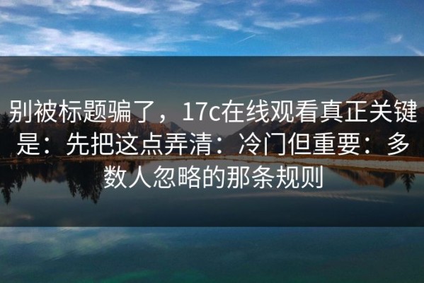 别被标题骗了，17c在线观看真正关键是：先把这点弄清：冷门但重要：多数人忽略的那条规则
