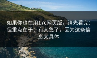 如果你也在用17c网页版，请先看完：但重点在于：有人急了，因为这条信息太具体