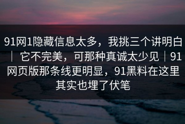 91网1隐藏信息太多，我挑三个讲明白 ｜ 它不完美，可那种真诚太少见｜91网页版那条线更明显，91黑料在这里其实也埋了伏笔
