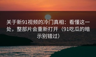 关于新91视频的冷门真相：看懂这一处，整部片会重新打开（91吃瓜的暗示别错过）