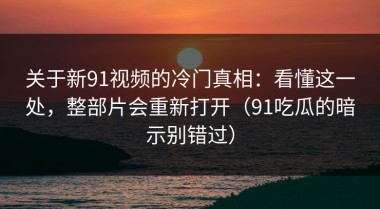 关于新91视频的冷门真相：看懂这一处，整部片会重新打开（91吃瓜的暗示别错过）
