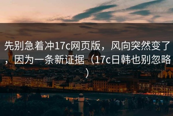 先别急着冲17c网页版，风向突然变了，因为一条新证据（17c日韩也别忽略）