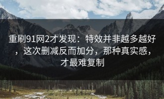 重刷91网2才发现：特效并非越多越好，这次删减反而加分，那种真实感，才最难复制