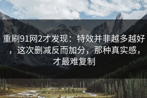 重刷91网2才发现：特效并非越多越好，这次删减反而加分，那种真实感，才最难复制