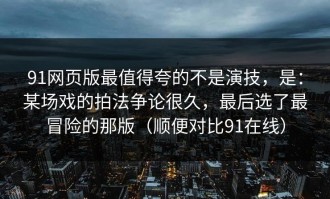 91网页版最值得夸的不是演技，是：某场戏的拍法争论很久，最后选了最冒险的那版（顺便对比91在线）