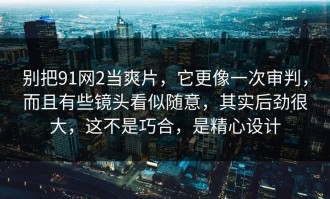 别把91网2当爽片，它更像一次审判，而且有些镜头看似随意，其实后劲很大，这不是巧合，是精心设计
