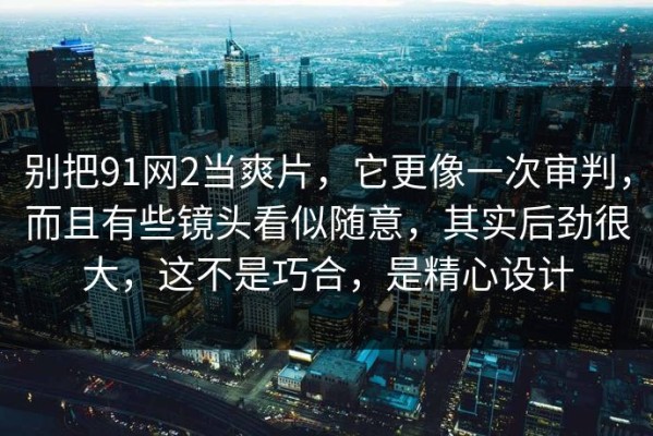 别把91网2当爽片，它更像一次审判，而且有些镜头看似随意，其实后劲很大，这不是巧合，是精心设计