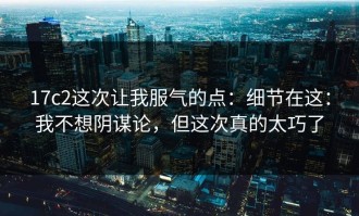 17c2这次让我服气的点：细节在这：我不想阴谋论，但这次真的太巧了