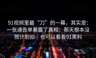 91视频里最“刀”的一幕，其实是：一张通告单暴露了真相：那天根本没按计划拍｜也可以看看91黑料