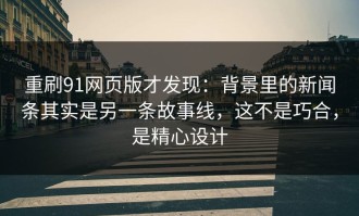 重刷91网页版才发现：背景里的新闻条其实是另一条故事线，这不是巧合，是精心设计