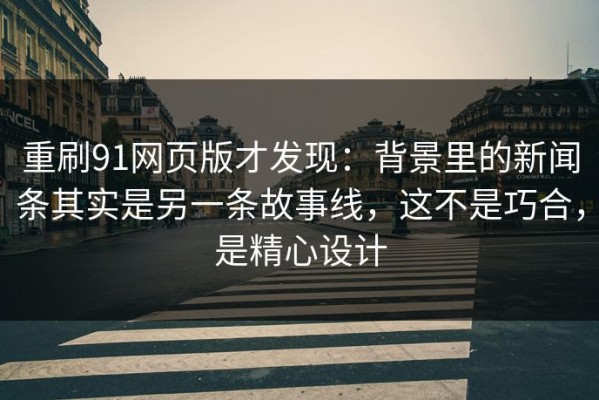 重刷91网页版才发现：背景里的新闻条其实是另一条故事线，这不是巧合，是精心设计