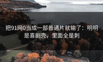把91网0当成一部普通片就输了：明明是喜剧壳，里面全是刺