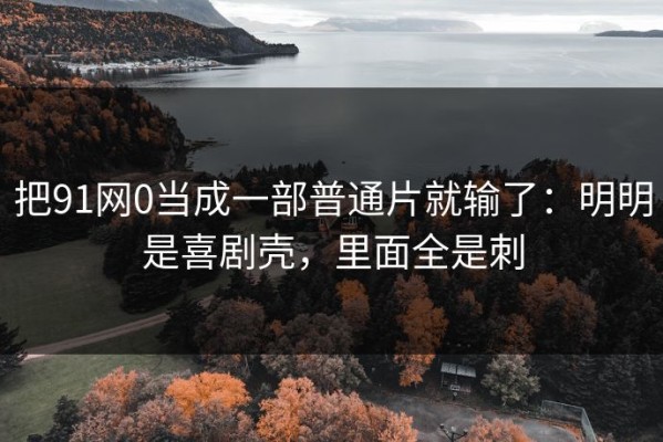 把91网0当成一部普通片就输了：明明是喜剧壳，里面全是刺