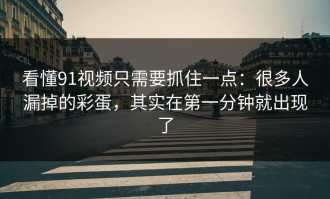 看懂91视频只需要抓住一点：很多人漏掉的彩蛋，其实在第一分钟就出现了
