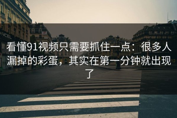 看懂91视频只需要抓住一点：很多人漏掉的彩蛋，其实在第一分钟就出现了