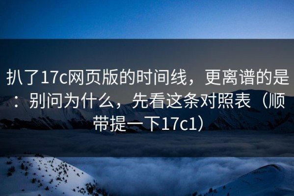 扒了17c网页版的时间线，更离谱的是：别问为什么，先看这条对照表（顺带提一下17c1）