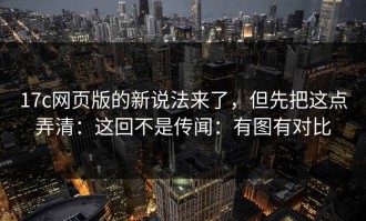 17c网页版的新说法来了，但先把这点弄清：这回不是传闻：有图有对比