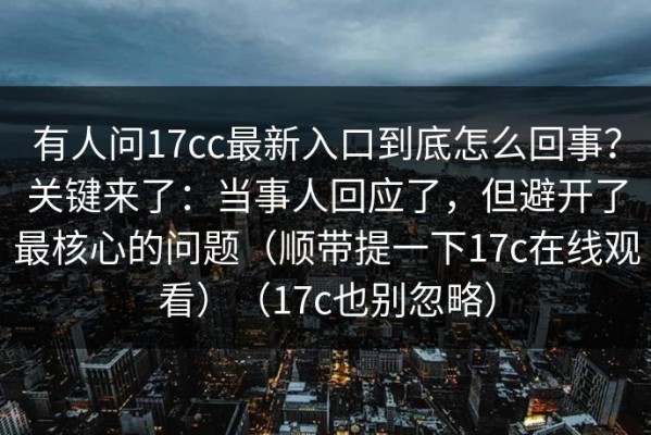 有人问17cc最新入口到底怎么回事？关键来了：当事人回应了，但避开了最核心的问题（顺带提一下17c在线观看）（17c也别忽略）