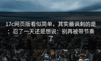 17c网页版看似简单，其实最讽刺的是：忍了一天还是想说：别再被带节奏了