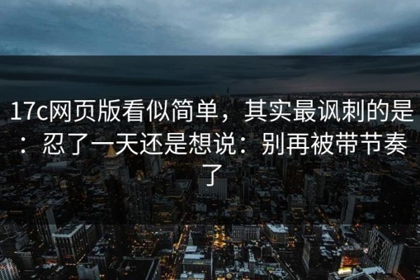 17c网页版看似简单，其实最讽刺的是：忍了一天还是想说：别再被带节奏了