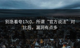 别急着夸17c0，所谓“官方说法”对比后，漏洞有点多