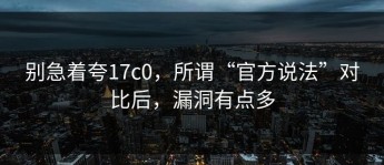 别急着夸17c0，所谓“官方说法”对比后，漏洞有点多