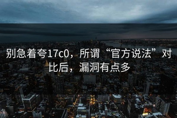别急着夸17c0，所谓“官方说法”对比后，漏洞有点多