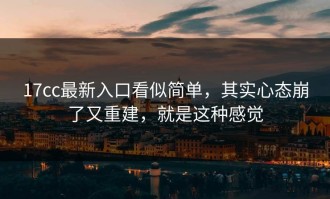 17cc最新入口看似简单，其实心态崩了又重建，就是这种感觉