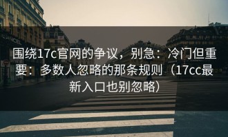 围绕17c官网的争议，别急：冷门但重要：多数人忽略的那条规则（17cc最新入口也别忽略）
