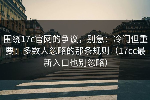 围绕17c官网的争议，别急：冷门但重要：多数人忽略的那条规则（17cc最新入口也别忽略）