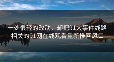 一处很轻的改动，却把91大事件线路相关的91网在线观看重新推回风口