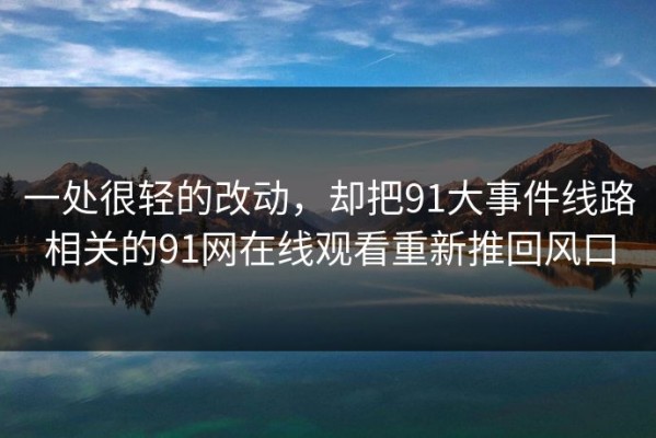 一处很轻的改动，却把91大事件线路相关的91网在线观看重新推回风口
