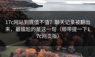 17c网站到底值不值？聊天记录被翻出来，最尴尬的是这一句（顺带提一下17c网页版）
