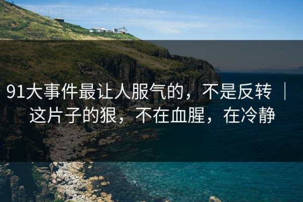 91大事件最让人服气的，不是反转 ｜ 这片子的狠，不在血腥，在冷静
