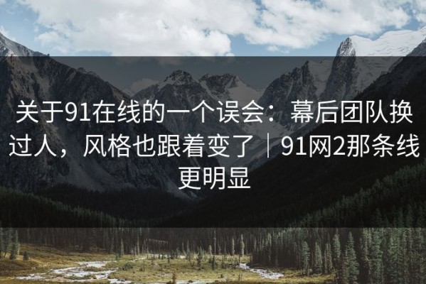 关于91在线的一个误会：幕后团队换过人，风格也跟着变了｜91网2那条线更明显