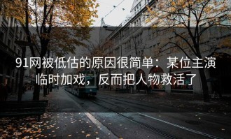 91网被低估的原因很简单：某位主演临时加戏，反而把人物救活了