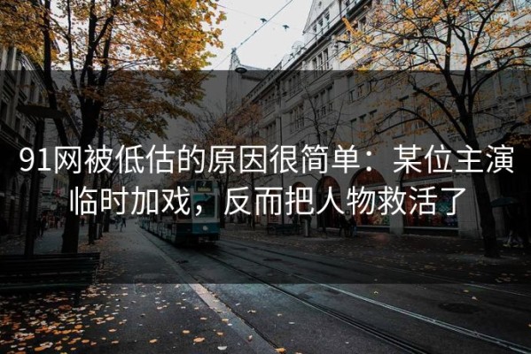 91网被低估的原因很简单：某位主演临时加戏，反而把人物救活了