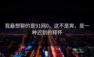 我最想聊的是91网0，这不是爽，是一种迟到的释怀